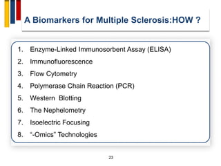 23
1. Enzyme-Linked Immunosorbent Assay (ELISA)
2. Immunofluorescence
3. Flow Cytometry
4. Polymerase Chain Reaction (PCR)
5. Western Blotting
6. The Nephelometry
7. Isoelectric Focusing
8. ―-Omics‖ Technologies
A Biomarkers for Multiple Sclerosis:HOW ?
 