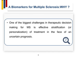 3
• One of the biggest challenges in therapeutic decision
making for MS is effective stratification (or
personalization) of treatment in the face of an
uncertain prognosis.
A Biomarkers for Multiple Sclerosis:WHY ?
 