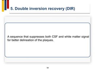 94
5. Double inversion recovery (DIR)
A sequence that suppresses both CSF and white matter signal
for better delineation of the plaques.
 