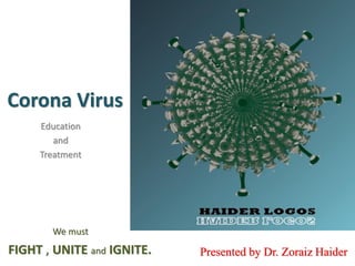 Corona Virus
Education
and
Treatment
Presented by Dr. Zoraiz Haider
We must
FIGHT , UNITE and IGNITE.
 