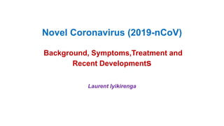Novel Coronavirus (2019-nCoV)
Background, Symptoms,Treatment and
Recent Developments
Laurent Iyikirenga
 
