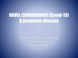 NOVEL CORONAVIRUS (Covid-19)
A pandemic disease
Presented by karuna raghuwanshi
M.pharma || sem
Pharmaceutics
 