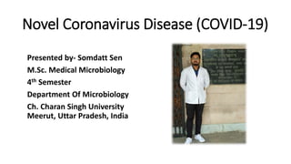 Novel Coronavirus Disease (COVID-19)
Presented by- Somdatt Sen
M.Sc. Medical Microbiology
4th Semester
Department Of Microbiology
Ch. Charan Singh University
Meerut, Uttar Pradesh, India
 