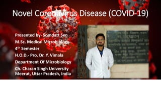 Novel Coronavirus Disease (COVID-19)
Presented by- Somdatt Sen
M.Sc. Medical Microbiology
4th Semester
H.O.D.- Pro. Dr. Y. Vimala
Department Of Microbiology
Ch. Charan Singh University
Meerut, Uttar Pradesh, India
 