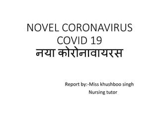 NOVEL CORONAVIRUS
COVID 19
नया कोरोनावायरस
Report by:-Miss khushboo singh
Nursing tutor
 