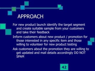 APPROACH <ul><li>For new product launch identify the target segment and create suitable sample from your customers and tak...