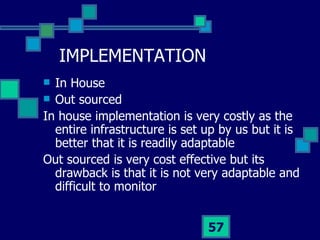 IMPLEMENTATION <ul><li>In House </li></ul><ul><li>Out sourced </li></ul><ul><li>In house implementation is very costly as ...