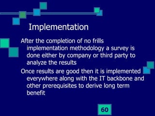 Implementation <ul><li>After the completion of no frills implementation methodology a survey is done either by company or ...