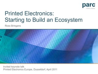 Printed Electronics:  Starting to Build an Ecosystem Ross Bringans Invited keynote talk  Printed Electronics Europe, Dusseldorf, April 2011 
