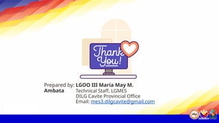 Prepared by: LGOO III Maria May M.
Ambata Technical Staff, LGMES
DILG Cavite Provincial Office
Email: mes3.dilgcavite@gmail.com
 