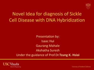 Novel Idea for diagnosis of Sickle
Cell Disease with DNA Hybridization
Presentation by:
Isaac Hui
Gaurang Mahale
Akshatha Suresh
Under the guidance of Prof.Dr.Tzung K. Hsiai
 