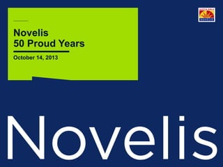 Novelis
50 Proud Years
October 14, 2013

Page 1

©2013 Novelis Inc.

 