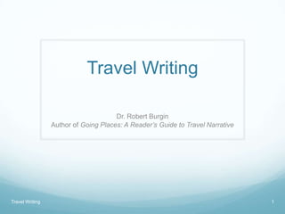 Travel Writing

                                      Dr. Robert Burgin
                 Author of Going Places: A Reader’s Guide to Travel Narrative




Travel Writing                                                                  1
 