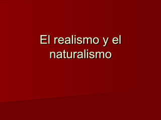 El realismo y el
naturalismo

 