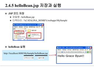 2.4.5 helloBean.jsp 저장과 실행
▣ JSP 코드 저장
◈ 파일명 : helloBean.jsp
◈ 디렉터리 : %CATALINA_HOME%webappsMySample
▣ helloBean 실행
http://localhost:8080/MySample/helloBean.jsp
디렉터리 이름 JSP 이름
 
