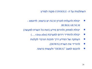השתלטות על ה -  CONSOLE   מקנה לפורץ : יכולת להעלות לזכרון  NLM - ים כרצונו ,  לדוגמא  -  BURGLAR.NLM. יכולת למחוק ולהרוס מידע  ( ואת כל השרת למעשה ) יכולת להחדיר וירוס למערכת  (virus.nlm….) העתקה של המידע דרך תוכנת הגיבוי לקלטת להוריד את השרת  ( DOWN ). להכנס למצב “ DEBUG ”  ולעשות כרצונו . 