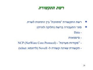 רשת התקשורת רשת התקשורת “מתווכת” בין התחנות לשרת . סוגי התעבורה ברשת  ( חלוקה לוגית ): - Data -  סיסמאות - “ פקודות מערכת”  - (NCP (NetWare Core Protocol -  תקשורת שאינה קשורה ל - Novell ( לדוגמא : telnet) 