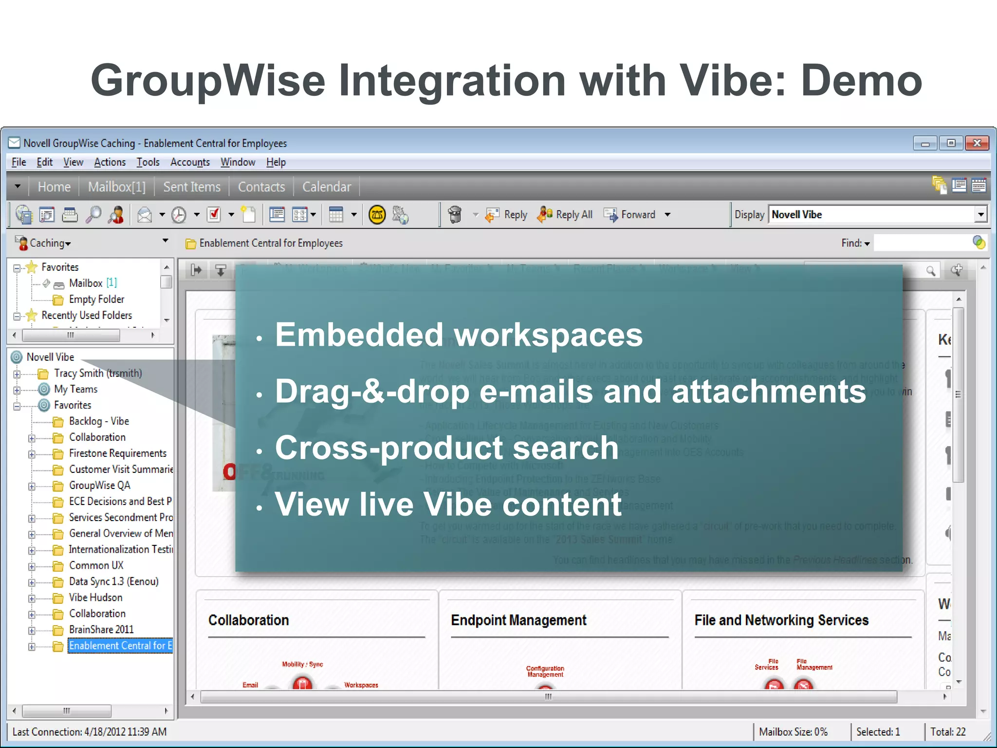 GroupWise Integration with Vibe: Demo




                                 •   Embedded workspaces
                                 •   Drag-&-drop e-mails and attachments
                                 •   Cross-product search
                                 •   View live Vibe content




11   © Novell, Inc. All rights reserved.
 