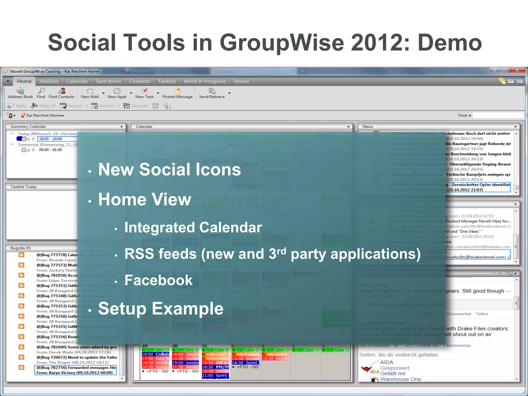 Social Tools in GroupWise 2012: Demo




               •   New Social Icons
               •   Home View
                        •   Integrated Calendar
                        •   RSS feeds (new and 3rd party applications)
                        •   Facebook
               •   Setup Example



6   © Novell, Inc. All rights reserved.
 