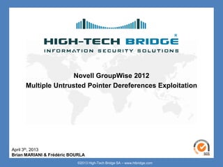 Novell GroupWise 2012
      Multiple Untrusted Pointer Dereferences Exploitation




April 3th, 2013
Brian MARIANI & Frédéric BOURLA
                           ©2013 High-Tech Bridge SA – www.htbridge.com
 