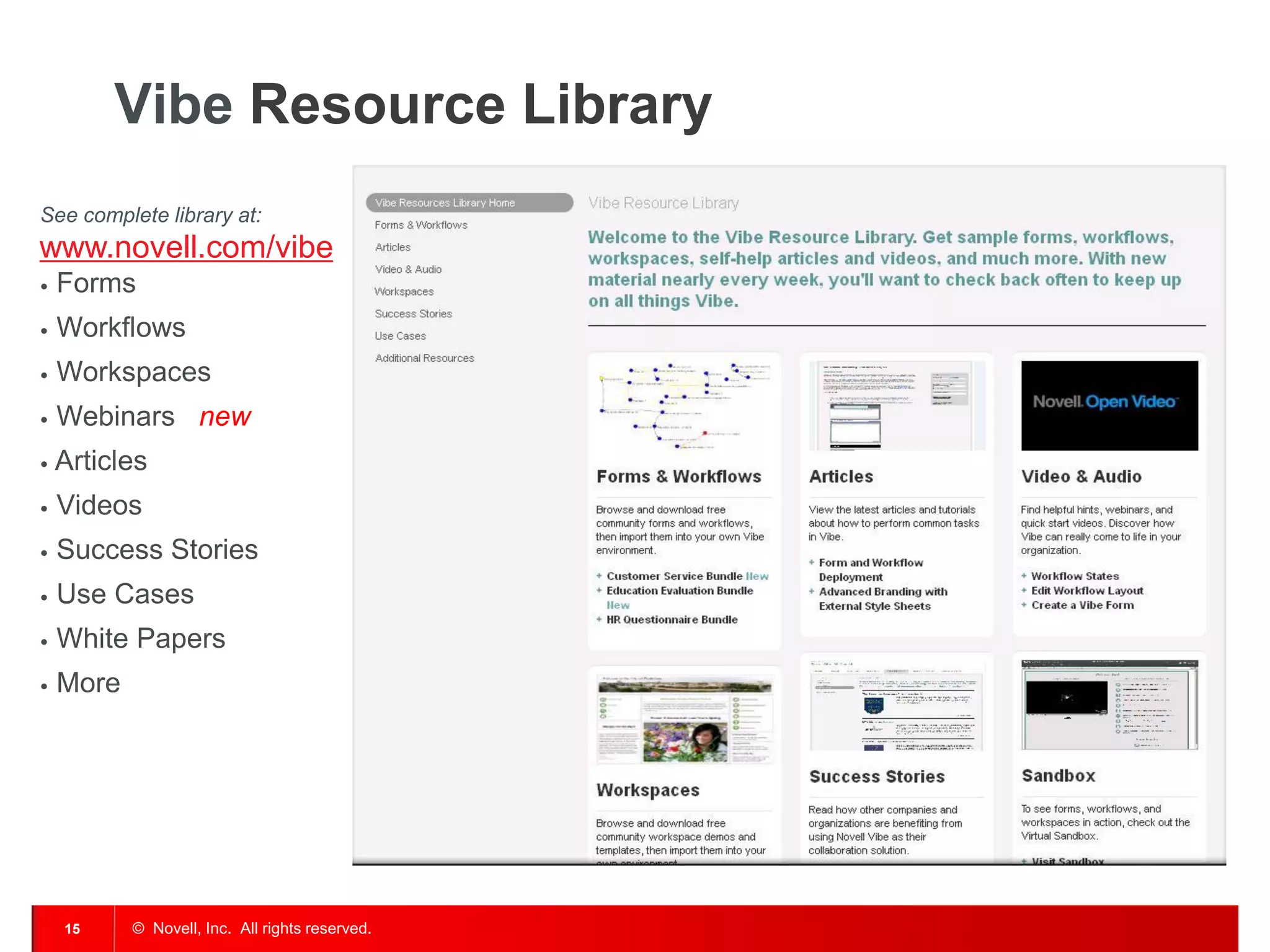 Vibe Resource Library
See complete library at:
www.novell.com/vibe
•   Forms
•   Workflows
•   Workspaces
•   Webinars new
•   Articles
•   Videos
•   Success Stories
•   Use Cases
•   White Papers
•   More




    15     © Novell, Inc. All rights reserved.
 
