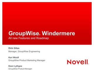 GroupWise Windermere         ®

All new Features and Roadmap


Dirk Giles
Manager, GroupWise Engineering

Kari Woolf
GroupWise Product Marketing Manager

Dean Lythgoe
GroupWise Product Manager
 