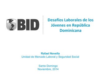 Desafíos Laborales de los Jóvenes en República Dominicana 
Santo Domingo 
Noviembre, 2014 
Rafael Novella 
Unidad de Mercado Laboral y Seguridad Social  