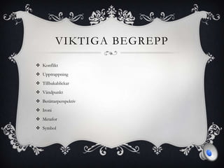 VIKTIGA BEGREPP
 Konflikt
 Upptrappning
 Tillbakablickar
 Vändpunkt
 Berättarperspektiv
 Ironi
 Metafor
 Symbol
 
