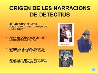 ORIGEN DE LES NARRACIONS DE DETECTIUS ALLAN POE  (1841)  ELS ASSASSINATS DEL CARRER DE LA MORGUE ARTHUR CONAN DOYLE  (1887)  L’ESTUDI ESCARLATA MAURICE LEBLANC  (1905)  EL ARRESTO DE ARSENIO LUPÍN AGATHA CHRISTIE  (1920)  THE MYSTERIUS AFFAIR AT STYLES 