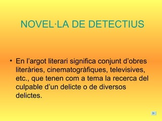 NOVEL·LA DE DETECTIUS En l’argot literari significa conjunt d’obres literàries, cinematogràfiques, televisives, etc., que tenen com a tema la recerca del culpable d’un delicte o de diversos delictes. 