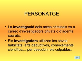 PERSONATGE La  investigació  dels actes criminals va a càrrec d’investigadors privats o d’agents secrets. Els  investigadors  utilitzen les seves habilitats, arts deductives, coneixements científics,... per descobrir els culpables. 