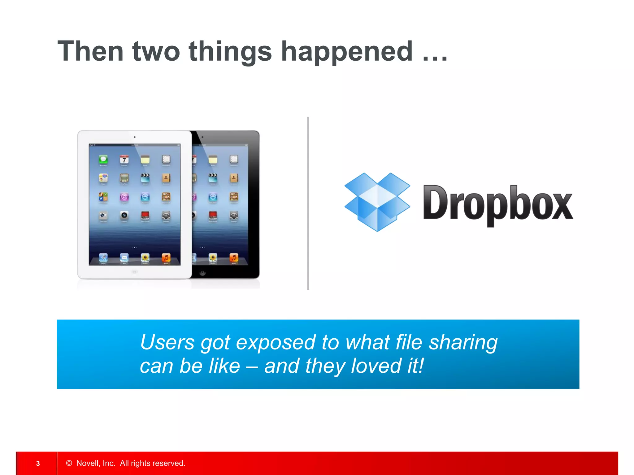 Then two things happened …




                         Users got exposed to what file sharing
                         can be like – and they loved it!



3   © Novell, Inc. All rights reserved.
 