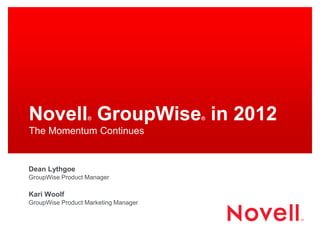 Novell GroupWise in 2012
                  ®                   ®

The Momentum Continues


Dean Lythgoe
GroupWise Product Manager

Kari Woolf
GroupWise Product Marketing Manager
 