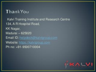 Kalvi Training Institute and Research Centre
134, A R Hospital Road,
KK Nagar,
Madurai – 625020
Email ID: helpdesk@kalvigroup.com
Website: https://kalvigroup.com
Ph no: +91-9500710004
 