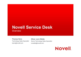 Novell Service Desk
Overview


Thomas Sens                   Oliver vorm Walde
Technology Sales Specialist   Senior Technology Sales Specialist
tsens@novell.com              ovwalde@novell.com
 