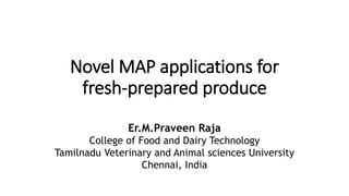 Novel MAP applications for
fresh-prepared produce
Er.M.Praveen Raja
College of Food and Dairy Technology
Tamilnadu Veterinary and Animal sciences University
Chennai, India
 