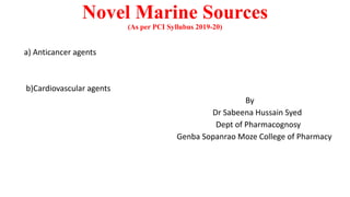 Novel Marine Sources
(As per PCI Syllubus 2019-20)
a) Anticancer agents
b)Cardiovascular agents
By
Dr Sabeena Hussain Syed
Dept of Pharmacognosy
Genba Sopanrao Moze College of Pharmacy
 