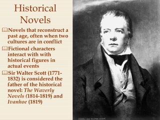 Historical
Novels
Novels that reconstruct a
past age, often when two
cultures are in conflict
Fictional characters
interact with with
historical figures in
actual events
Sir Walter Scott (1771-
1832) is considered the
father of the historical
novel: The Waverly
Novels (1814-1819) and
Ivanhoe (1819)
 