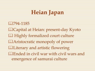 Heian Japan
794-1185
Capital at Heian: present-day Kyoto
 Highly formalized court culture
Aristocratic monopoly of power
Literary and artistic flowering
Ended in civil war with civil wars and
emergence of samurai culture
 
