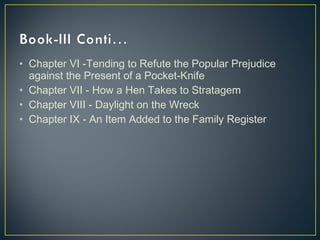 • Chapter VI -Tending to Refute the Popular Prejudice
against the Present of a Pocket-Knife
• Chapter VII - How a Hen Takes to Stratagem
• Chapter VIII - Daylight on the Wreck
• Chapter IX - An Item Added to the Family Register
 