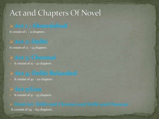 Act 1 : Ahmedabad
It consist of 1 - 11 chapters .
Act 2: Delhi
It consist of 12 - 14 chapters .
Act 3: Chennai
 It consist of 15 - 41 chapters .
Act 4: Delhi Relaoded
 It consist of 42 - 50 chapters .
Act 5:Goa
 It consist of 51 - 53 chapters .
 Final Act Delhi and Chennai and Delhi and Chennai
It consist of 54 - 63 chapters .
 