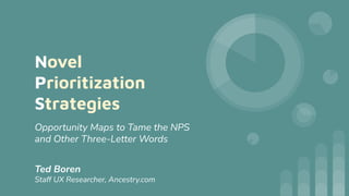 Novel
Prioritization
Strategies
Opportunity Maps to Tame the NPS
and Other Three-Letter Words
Ted Boren
Staff UX Researcher, Ancestry.com
 