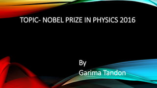 TOPIC- NOBEL PRIZE IN PHYSICS 2016
By
Garima Tandon
 