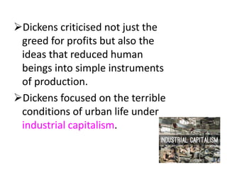Dickens criticised not just the
greed for profits but also the
ideas that reduced human
beings into simple instruments
of production.
Dickens focused on the terrible
conditions of urban life under
industrial capitalism.
17
 