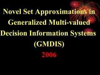 Novel Set Approximations in
  Generalized Multi-valued
Decision Information Systems
          (GMDIS)
             2006
 