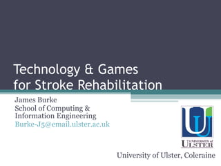 Technology & Games for Stroke Rehabilitation James Burke School of Computing & Information Engineering [email_address] University of Ulster, Coleraine 
