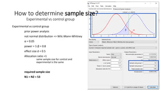 Experimental vs control group
prior power analysis
not normal distribution => Wilc-Mann-Whitney
α = 0.05
power = 1-β = 0.8
effect size d = 0.5
Allocation ratio =1
same sample size for control and
experimental is the same
required sample size
N1 = N2 = 53
21
How to determine sample size?
Experimental vs control group
 