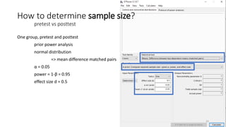 One group, pretest and posttest
prior power analysis
normal distribution
=> mean difference matched pairs
α = 0.05
power = 1-β = 0.95
effect size d = 0.5
How to determine sample size?
pretest vs posttest
22
 
