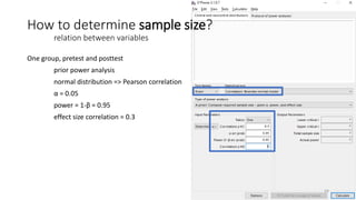 One group, pretest and posttest
prior power analysis
normal distribution => Pearson correlation
α = 0.05
power = 1-β = 0.95
effect size correlation = 0.3
How to determine sample size?
relation between variables
24
 