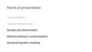 Points of presentation
recap of IMRaD
recap of inference stat
Sample size determination
Machine learning in social research
Structural equation modeling
3
 